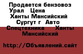 Продается бензовоз Урал › Цена ­ 600 000 - Ханты-Мансийский, Сургут г. Авто » Спецтехника   . Ханты-Мансийский